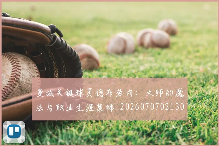 曼城关键球员德布劳内：大师的魔法与职业生涯集锦_20260707021300