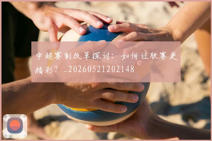 中超赛制改革探讨：如何让联赛更精彩？_20260521202148