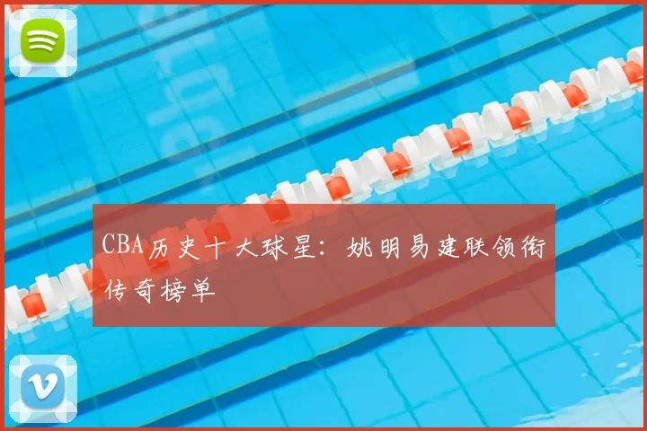 CBA历史十大球星:姚明易建联领衔传奇榜单