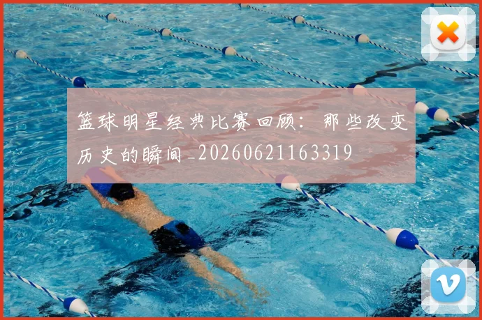 篮球明星经典比赛回顾：那些改变历史的瞬间_20260621163319