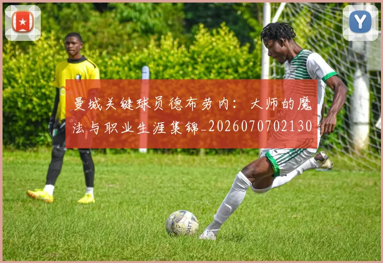 曼城关键球员德布劳内：大师的魔法与职业生涯集锦_20260707021300