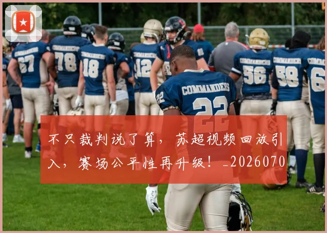 不只裁判说了算，苏超视频回放引入，赛场公平性再升级！_20260702173349_20260715185343