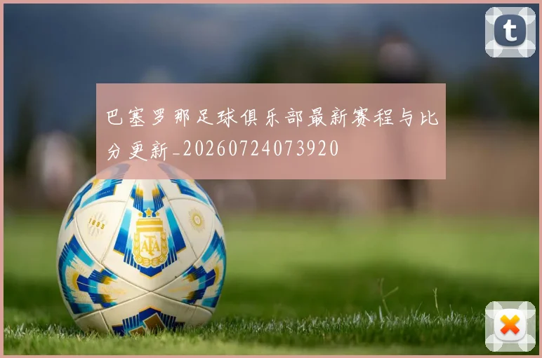 巴塞罗那足球俱乐部最新赛程与比分更新_20260724073920