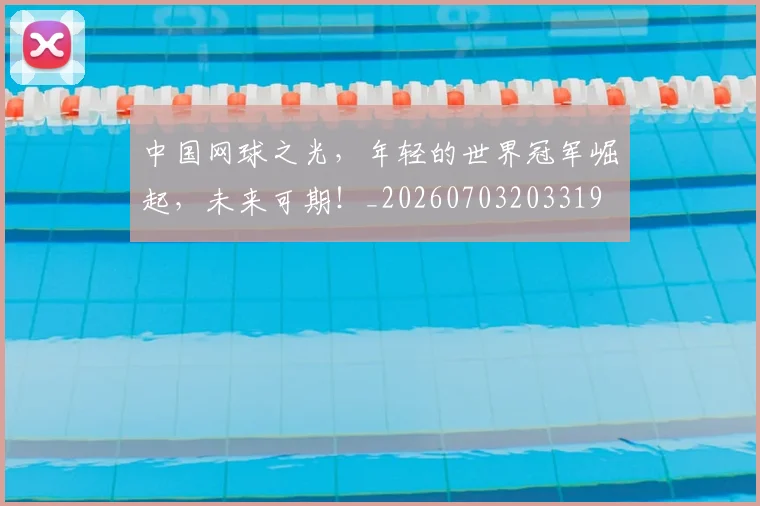 中国网球之光，年轻的世界冠军崛起，未来可期！_20260703203319