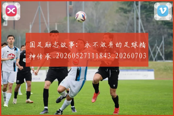 国足励志故事:永不放弃的足球精神传承_20260527111843_20260703223256