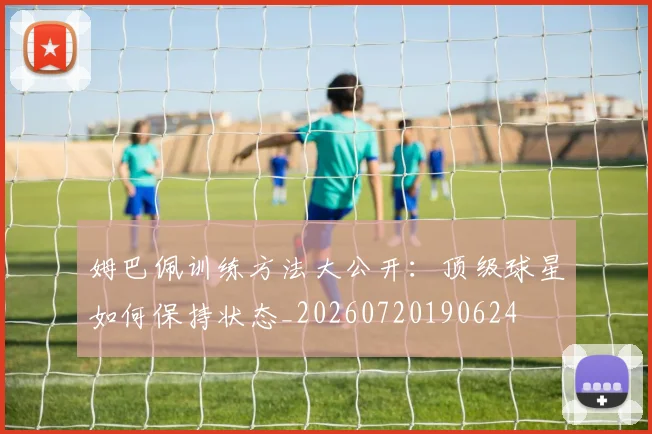 姆巴佩训练方法大公开：顶级球星如何保持状态_20260720190624