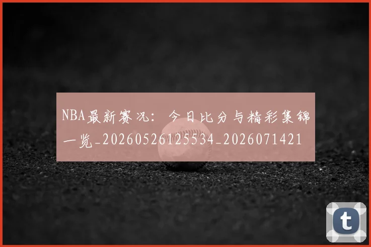 NBA最新赛况：今日比分与精彩集锦一览_20260526125534_20260714213658