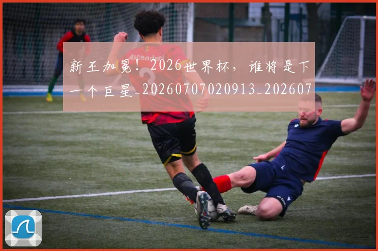新王加冕！2026世界杯，谁将是下一个巨星_20260707020913_20260731171230