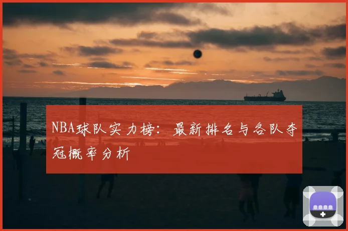 NBA球队实力榜：最新排名与各队夺冠概率分析