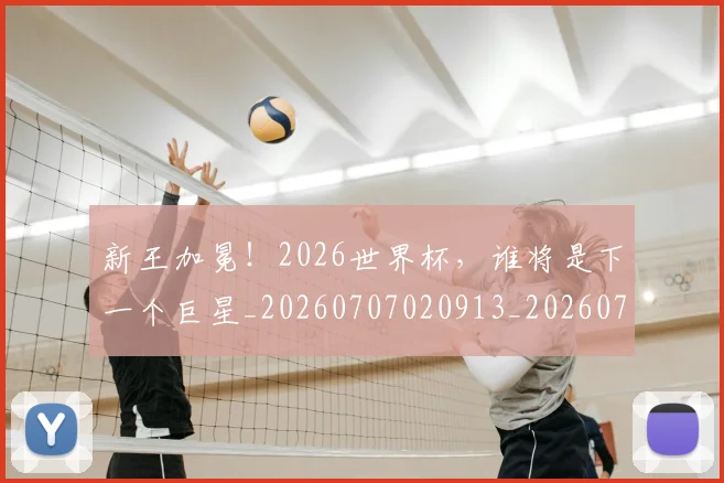新王加冕！2026世界杯，谁将是下一个巨星_20260707020913_20260731171230