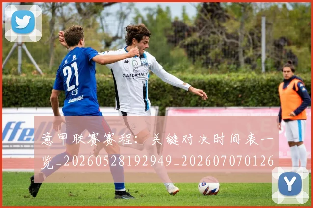 意甲联赛赛程：关键对决时间表一览_20260528192949_20260707012608_20260723180421