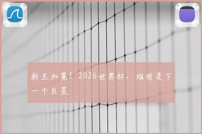 新王加冕！2026世界杯，谁将是下一个巨星