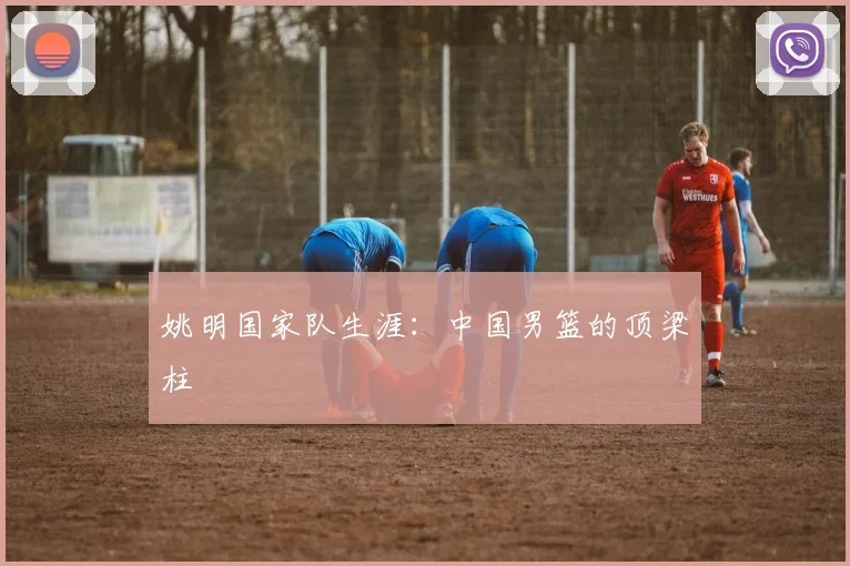 姚明国家队生涯：中国男篮的顶梁柱