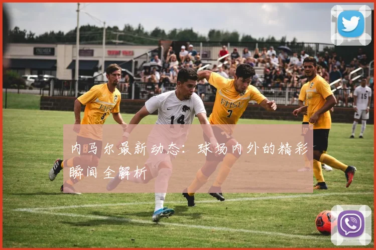 内马尔最新动态：球场内外的精彩瞬间全解析