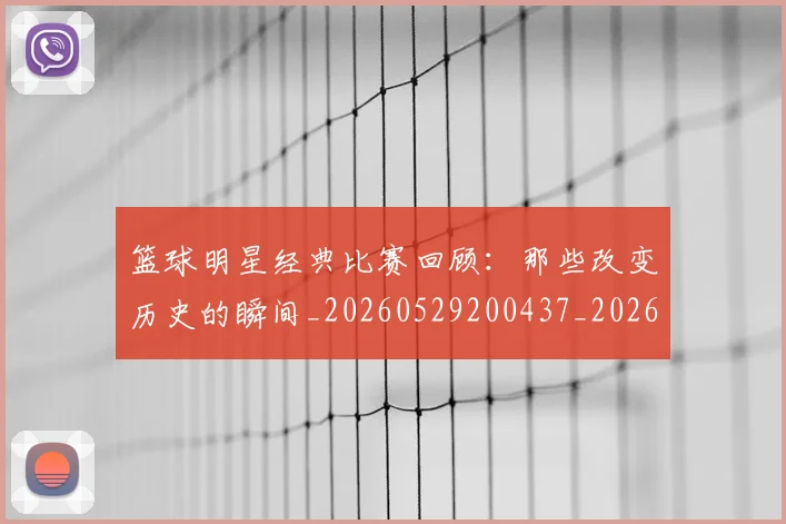 篮球明星经典比赛回顾：那些改变历史的瞬间_20260529200437_20260803141801