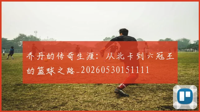 乔丹的传奇生涯：从北卡到六冠王的篮球之路_20260530151111