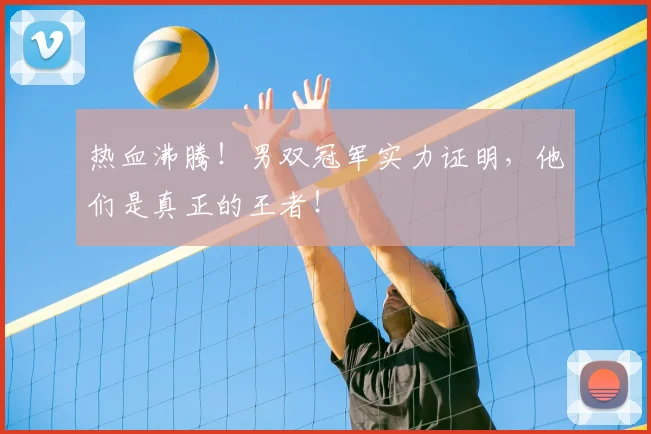 热血沸腾！男双冠军实力证明，他们是真正的王者！