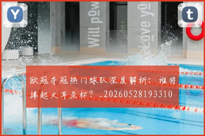 欧冠夺冠热门球队深度解析：谁将捧起大耳朵杯？_20260528193310