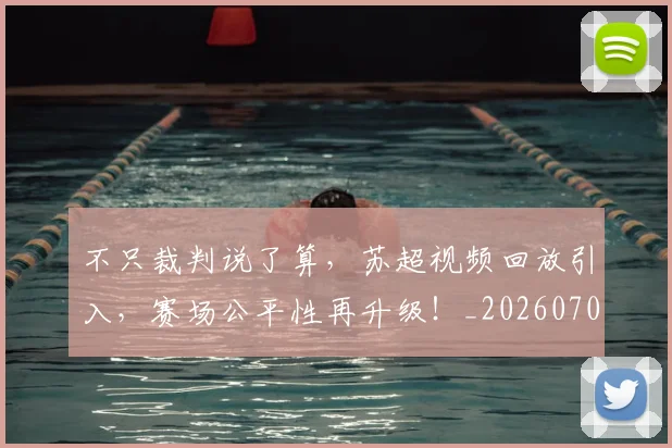 不只裁判说了算，苏超视频回放引入，赛场公平性再升级！_20260702173349_20260715185343