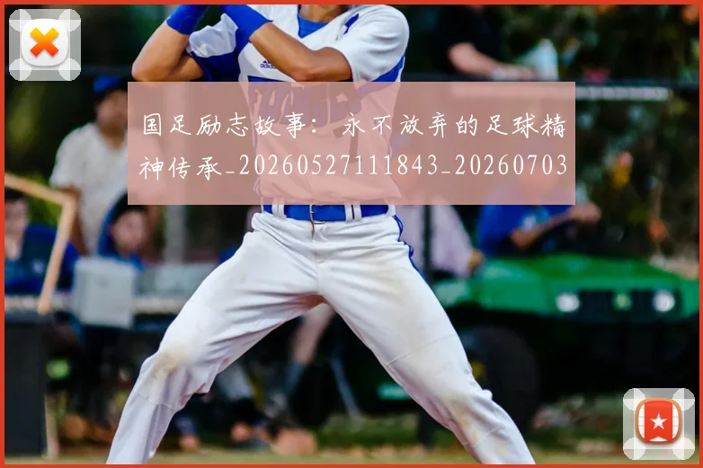 国足励志故事：永不放弃的足球精神传承_20260527111843_20260703223256