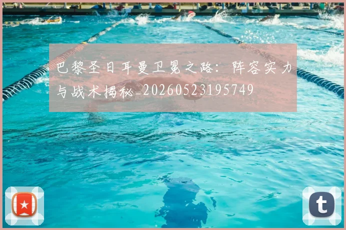 巴黎圣日耳曼卫冕之路：阵容实力与战术揭秘_20260523195749