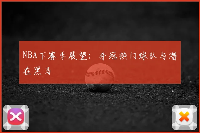 NBA下赛季展望：夺冠热门球队与潜在黑马