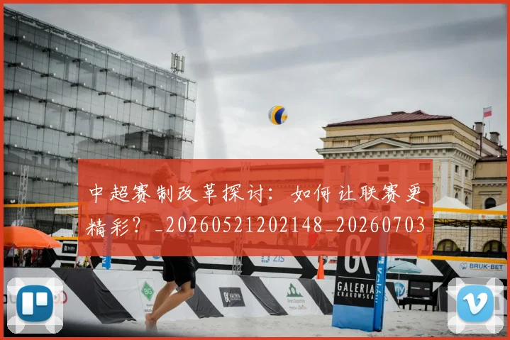 中超赛制改革探讨：如何让联赛更精彩？_20260521202148_20260703205331_20260716191026
