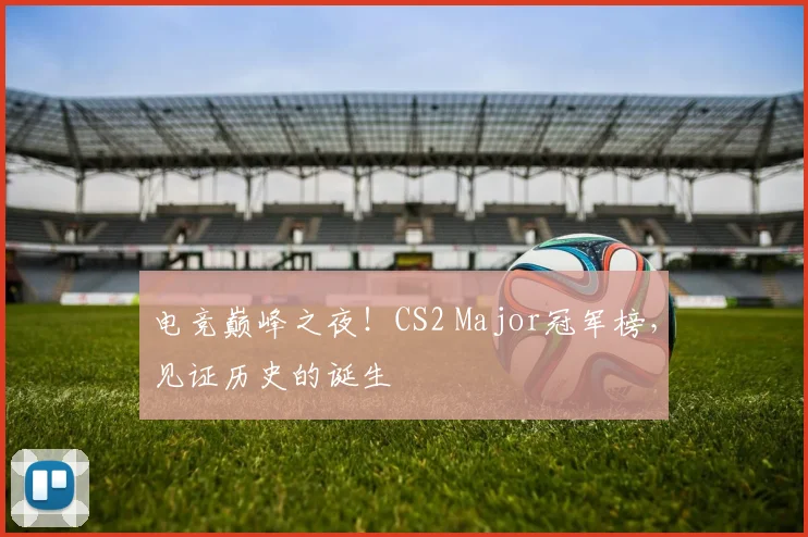 电竞巅峰之夜！CS2 Major冠军榜，见证历史的诞生