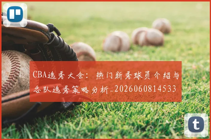 CBA选秀大会：热门新秀球员介绍与各队选秀策略分析_20260608145332