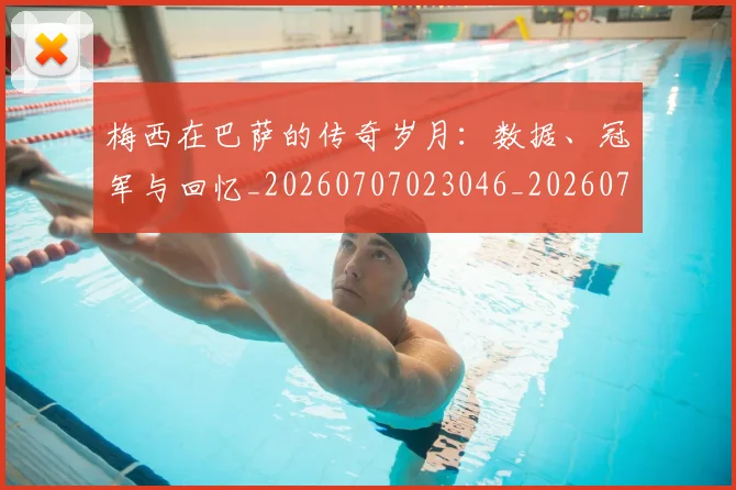 梅西在巴萨的传奇岁月：数据、冠军与回忆_20260707023046_20260731180829