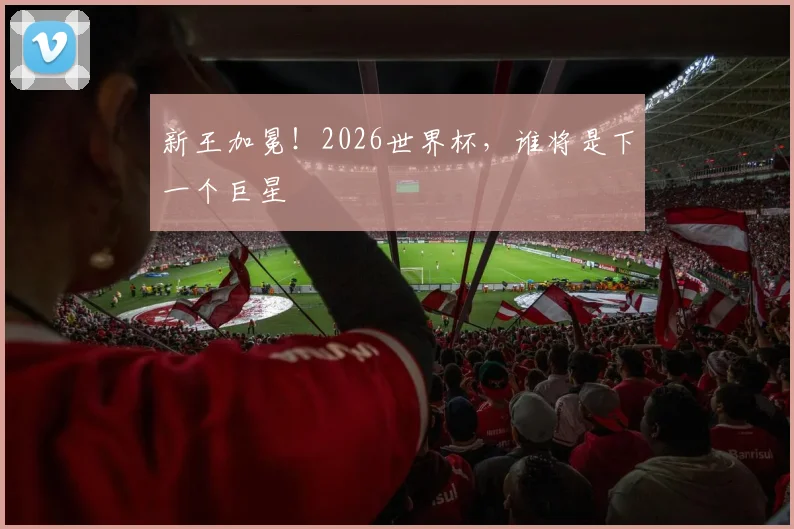 新王加冕！2026世界杯，谁将是下一个巨星