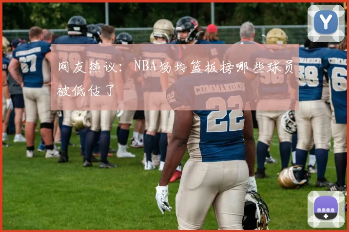 网友热议：NBA场均篮板榜哪些球员被低估了