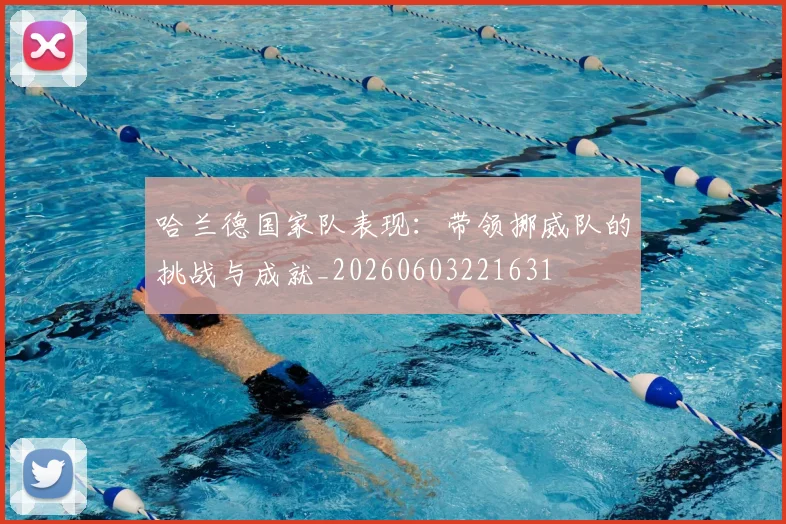 哈兰德国家队表现:带领挪威队的挑战与成就_20260603221631