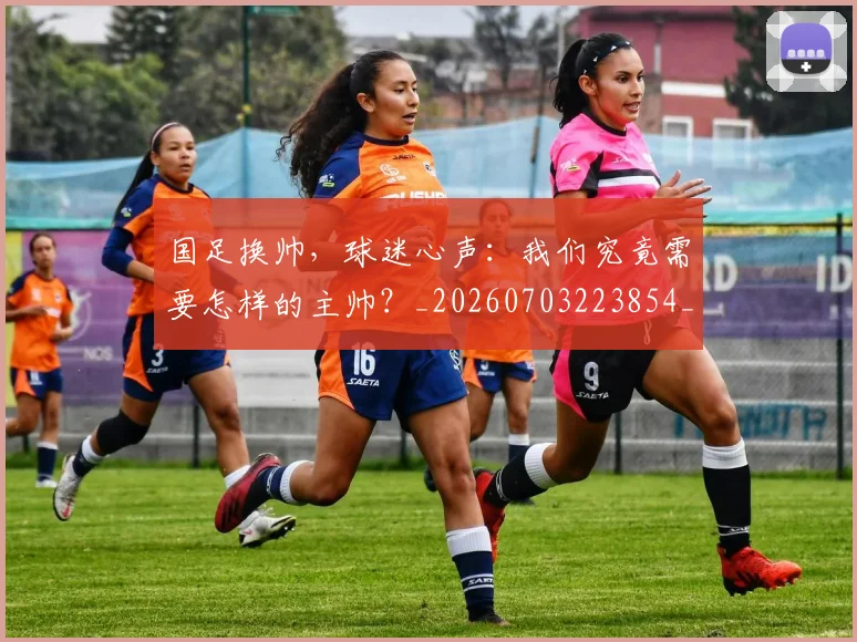 国足换帅,球迷心声:我们究竟需要怎样的主帅?_20260703223854_20260719164232