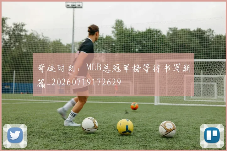 奇迹时刻，MLB总冠军榜等待书写新篇_20260719172629