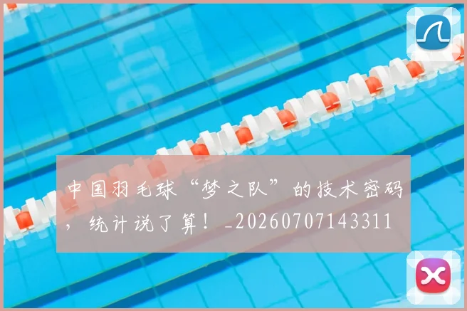 中国羽毛球“梦之队”的技术密码，统计说了算！_20260707143311