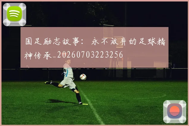 国足励志故事：永不放弃的足球精神传承_20260703223256