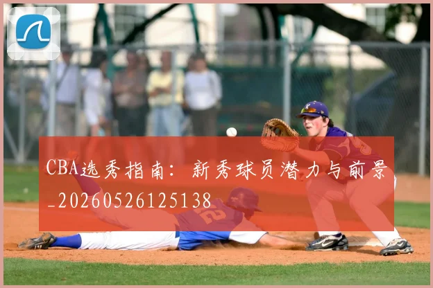 CBA选秀指南：新秀球员潜力与前景_20260526125138