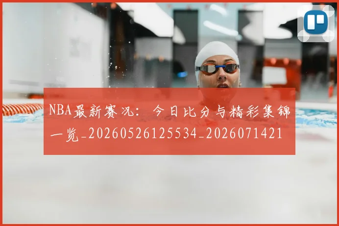 NBA最新赛况：今日比分与精彩集锦一览_20260526125534_20260714213658