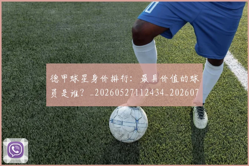德甲球星身价排行：最具价值的球员是谁？_20260527112434_20260704173323