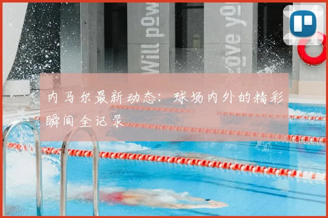 内马尔最新动态：球场内外的精彩瞬间全记录