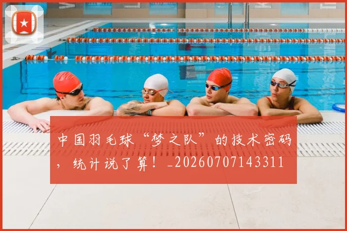 中国羽毛球“梦之队”的技术密码,统计说了算!_20260707143311