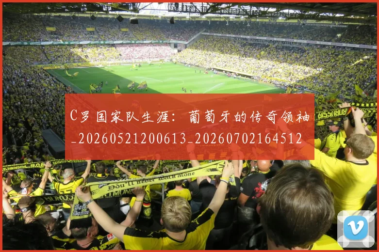 C罗国家队生涯：葡萄牙的传奇领袖_20260521200613_20260702164512