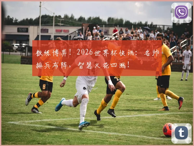 教练博弈！2026世界杯快讯：名帅排兵布阵，智慧火花四溅！