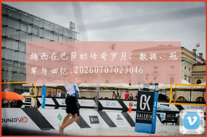 梅西在巴萨的传奇岁月：数据、冠军与回忆_20260707023046