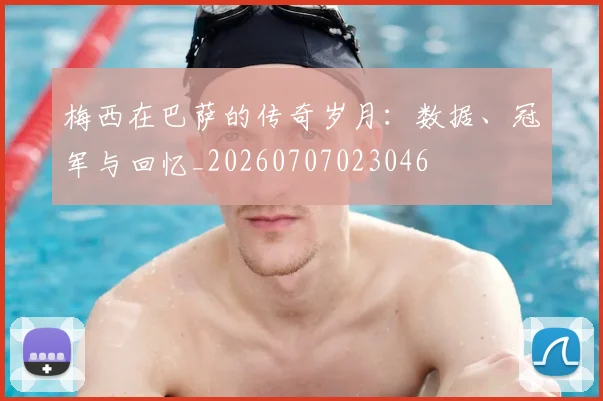 梅西在巴萨的传奇岁月：数据、冠军与回忆_20260707023046