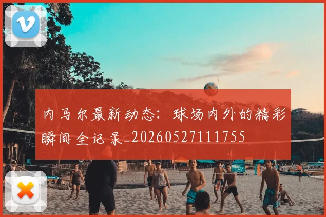 内马尔最新动态：球场内外的精彩瞬间全记录_20260527111755