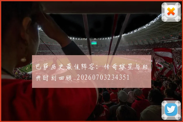 巴萨历史最佳阵容：传奇球星与经典时刻回顾_20260703234351