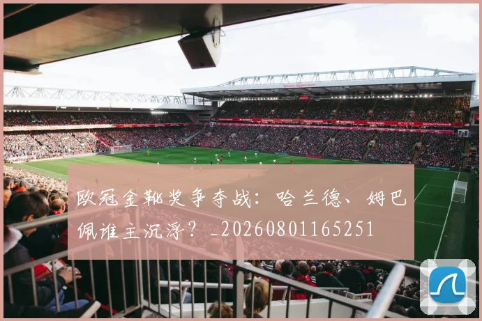欧冠金靴奖争夺战：哈兰德、姆巴佩谁主沉浮？_20260801165251
