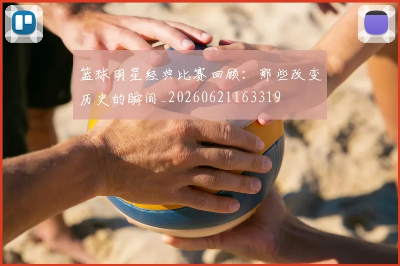 篮球明星经典比赛回顾：那些改变历史的瞬间_20260621163319